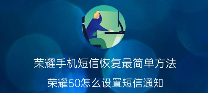 荣耀手机短信恢复最简单方法 荣耀50怎么设置短信通知？